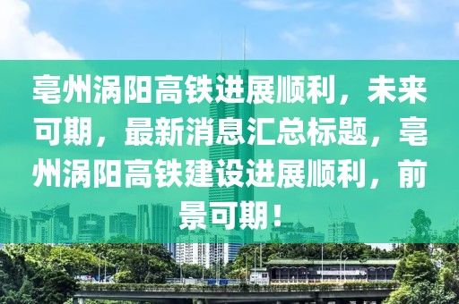 亳州渦陽高鐵進(jìn)展順利，未來可期，最新消息匯總標(biāo)題，亳州渦陽高鐵建設(shè)進(jìn)展順利，前景可期！