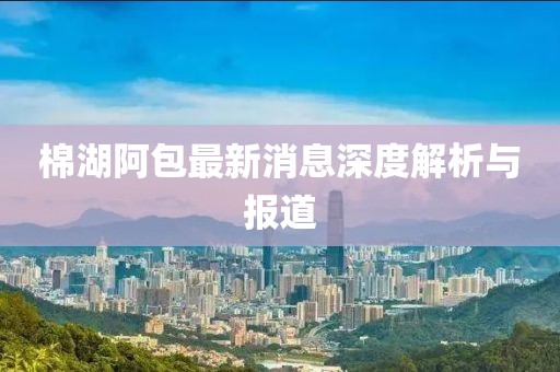 棉湖阿包最新消息深度解析與報(bào)道