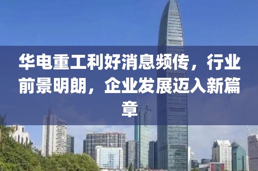 華電重工利好消息頻傳，行業(yè)前景明朗，企業(yè)發(fā)展邁入新篇章