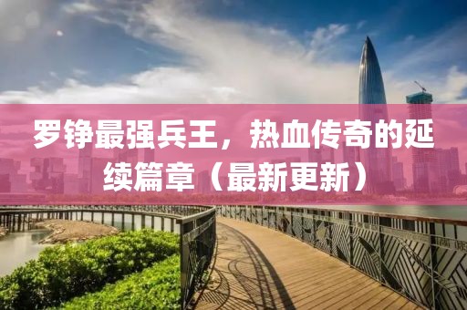 羅錚最強(qiáng)兵王，熱血傳奇的延續(xù)篇章（最新更新）