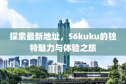 探索最新地址，56kuku的獨特魅力與體驗之旅