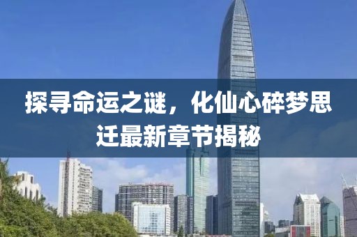 探尋命運(yùn)之謎，化仙心碎夢思遷最新章節(jié)揭秘