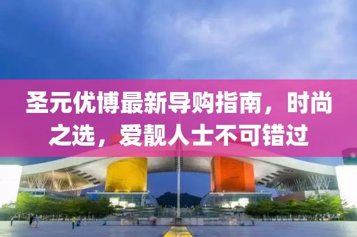 圣元優(yōu)博最新導(dǎo)購指南，時(shí)尚之選，愛靚人士不可錯(cuò)過