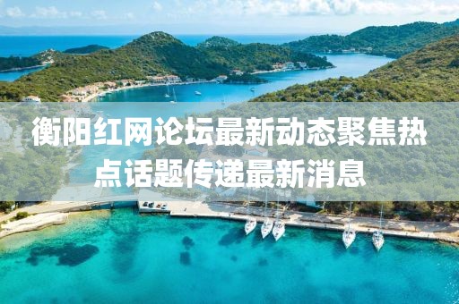 衡陽紅網(wǎng)論壇最新動態(tài)聚焦熱點(diǎn)話題傳遞最新消息