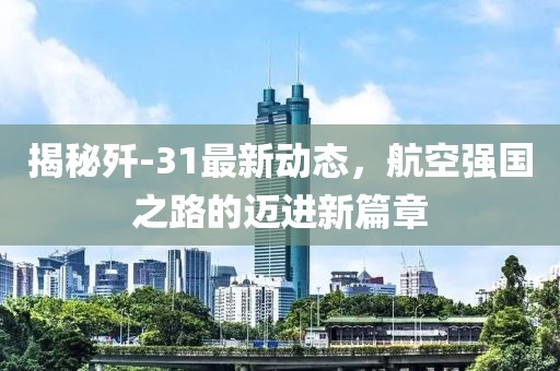 揭秘殲-31最新動態(tài)，航空強(qiáng)國之路的邁進(jìn)新篇章