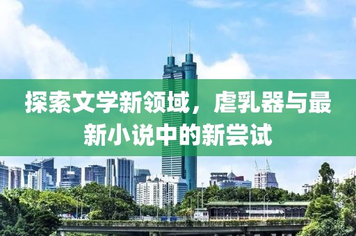 探索文學(xué)新領(lǐng)域，虐乳器與最新小說中的新嘗試