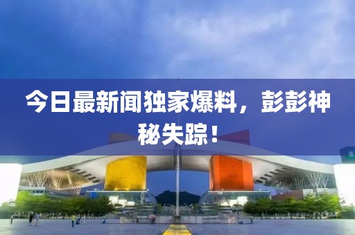 今日最新聞獨家爆料，彭彭神秘失蹤！