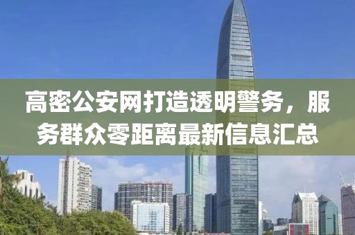 高密公安網(wǎng)打造透明警務(wù)，服務(wù)群眾零距離最新信息匯總