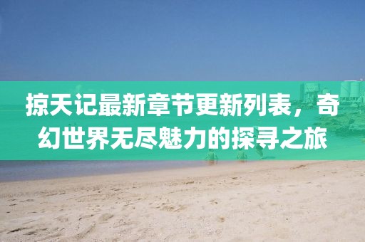 掠天記最新章節(jié)更新列表，奇幻世界無盡魅力的探尋之旅