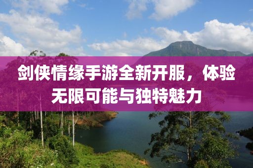 劍俠情緣手游全新開(kāi)服，體驗(yàn)無(wú)限可能與獨(dú)特魅力