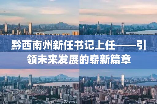 黔西南州新任書(shū)記上任——引領(lǐng)未來(lái)發(fā)展的嶄新篇章
