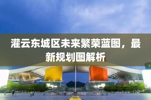 灌云東城區(qū)未來繁榮藍(lán)圖，最新規(guī)劃圖解析