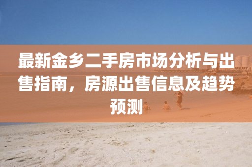 最新金鄉(xiāng)二手房市場(chǎng)分析與出售指南，房源出售信息及趨勢(shì)預(yù)測(cè)