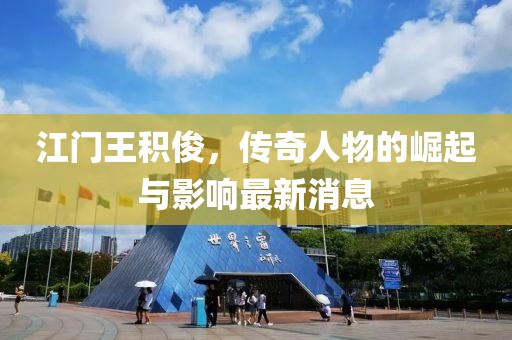 江門王積俊，傳奇人物的崛起與影響最新消息