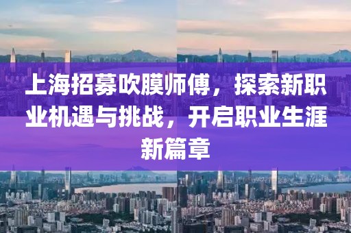 上海招募吹膜師傅，探索新職業(yè)機(jī)遇與挑戰(zhàn)，開啟職業(yè)生涯新篇章