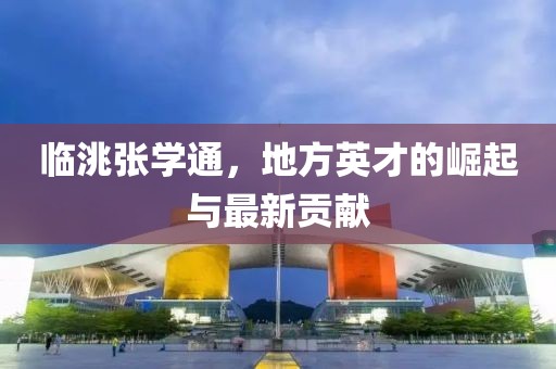 臨洮張學(xué)通，地方英才的崛起與最新貢獻(xiàn)