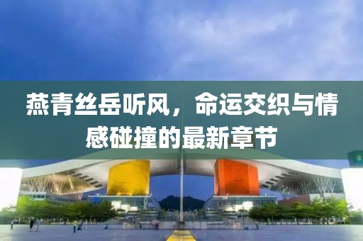 燕青絲岳聽風(fēng)，命運(yùn)交織與情感碰撞的最新章節(jié)