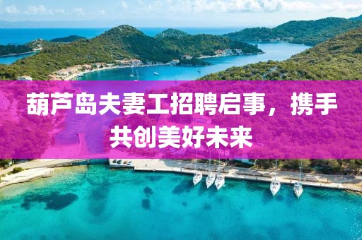 葫蘆島夫妻工招聘啟事，攜手共創(chuàng)美好未來