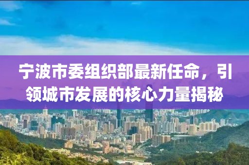 寧波市委組織部最新任命，引領(lǐng)城市發(fā)展的核心力量揭秘