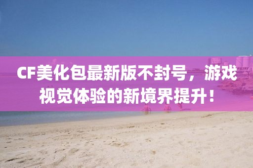 CF美化包最新版不封號，游戲視覺體驗的新境界提升！