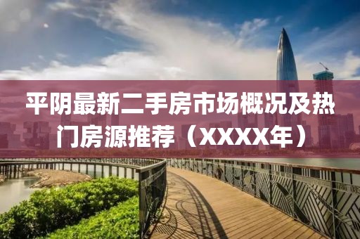 平陰最新二手房市場(chǎng)概況及熱門房源推薦（XXXX年）