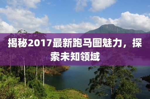 揭秘2017最新跑馬圖魅力，探索未知領域