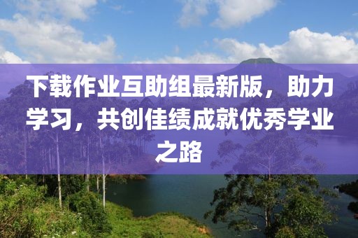下載作業(yè)互助組最新版，助力學(xué)習(xí)，共創(chuàng)佳績成就優(yōu)秀學(xué)業(yè)之路