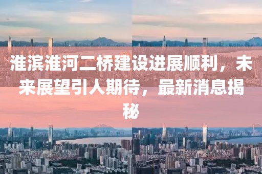 淮濱淮河二橋建設(shè)進(jìn)展順利，未來展望引人期待，最新消息揭秘