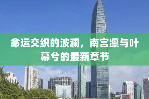 命運(yùn)交織的波瀾，南宮凜與葉幕兮的最新章節(jié)