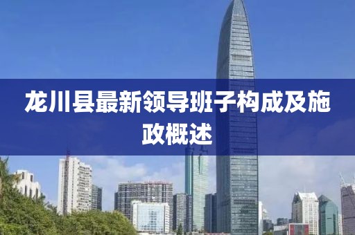 龍川縣最新領(lǐng)導(dǎo)班子構(gòu)成及施政概述