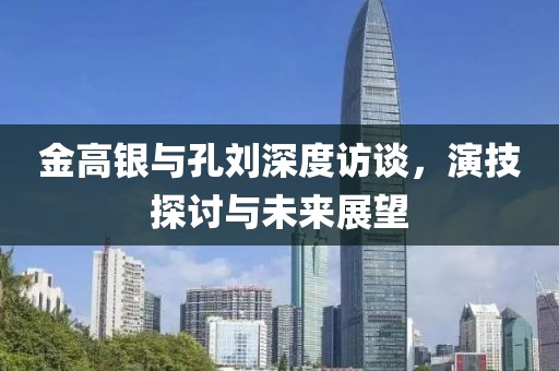 金高銀與孔劉深度訪談，演技探討與未來展望