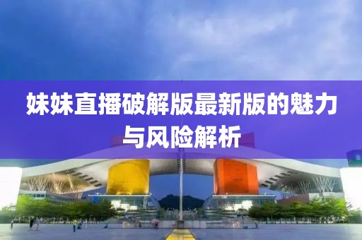妹妹直播破解版最新版的魅力與風(fēng)險解析