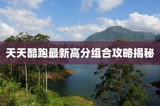 天天酷跑最新高分組合攻略揭秘