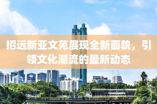 招遠(yuǎn)新亞文苑展現(xiàn)全新面貌，引領(lǐng)文化潮流的最新動(dòng)態(tài)