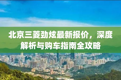 北京三菱勁炫最新報(bào)價(jià)，深度解析與購車指南全攻略