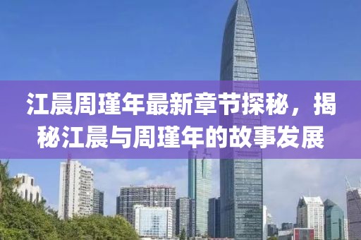 江晨周瑾年最新章節(jié)探秘，揭秘江晨與周瑾年的故事發(fā)展