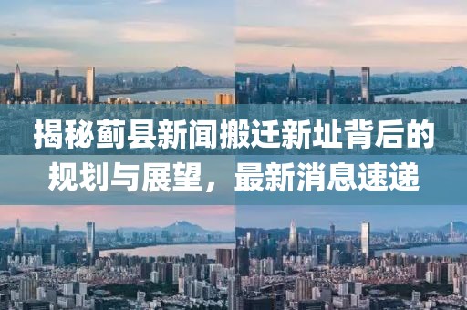 揭秘薊縣新聞搬遷新址背后的規(guī)劃與展望，最新消息速遞