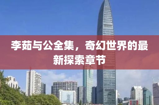 李茹與公全集，奇幻世界的最新探索章節(jié)