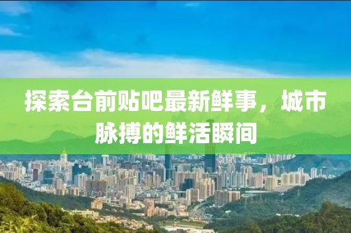 探索臺前貼吧最新鮮事，城市脈搏的鮮活瞬間