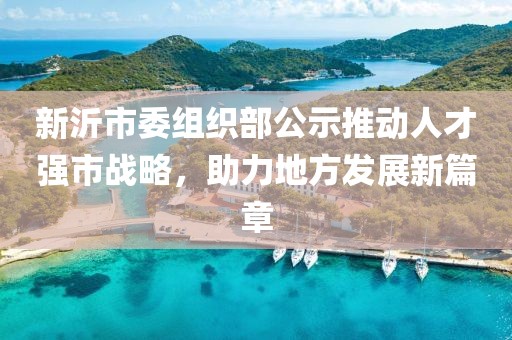 新沂市委組織部公示推動(dòng)人才強(qiáng)市戰(zhàn)略，助力地方發(fā)展新篇章