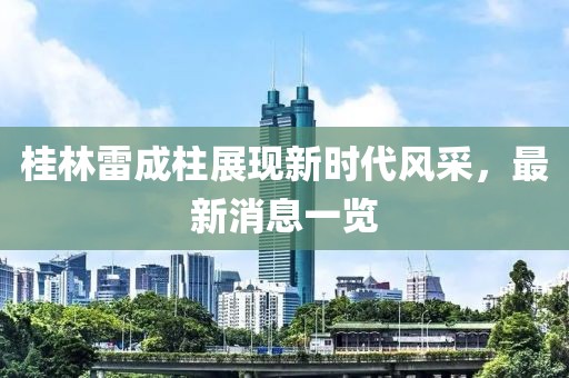桂林雷成柱展現(xiàn)新時代風采，最新消息一覽