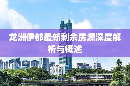 龍洲伊都最新剩余房源深度解析與概述