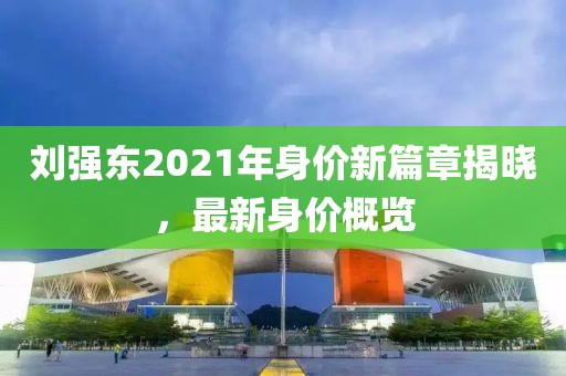 劉強(qiáng)東2021年身價(jià)新篇章揭曉，最新身價(jià)概覽