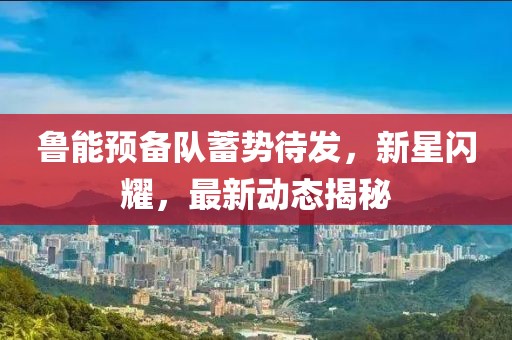 魯能預(yù)備隊(duì)蓄勢(shì)待發(fā)，新星閃耀，最新動(dòng)態(tài)揭秘