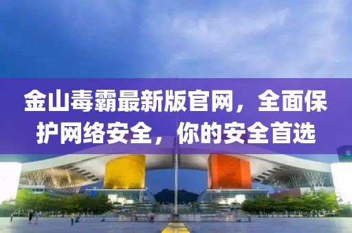 金山毒霸最新版官網(wǎng)，全面保護網(wǎng)絡(luò)安全，你的安全首選