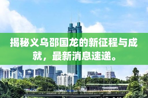 揭秘義烏邵國龍的新征程與成就，最新消息速遞。