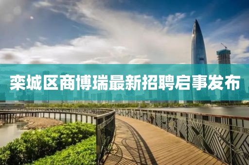 欒城區(qū)商博瑞最新招聘啟事發(fā)布
