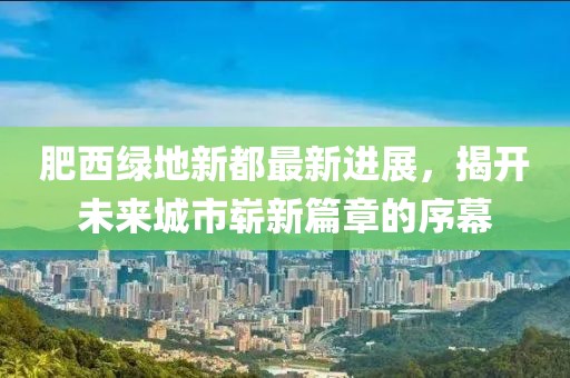 肥西綠地新都最新進(jìn)展，揭開未來城市嶄新篇章的序幕