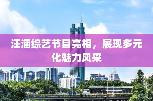 汪涵綜藝節(jié)目亮相，展現(xiàn)多元化魅力風(fēng)采