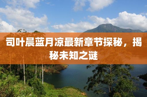 司葉晨藍月涼最新章節(jié)探秘，揭秘未知之謎